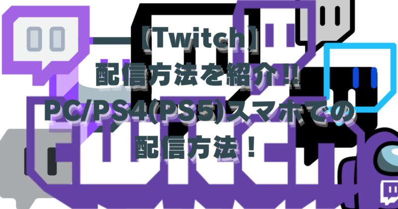 【Twitch】配信方法を紹介‼PC/PS4(PS5)スマホでの配信方法！